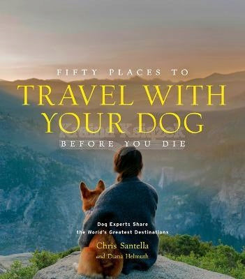 Fifty Places to Travel with Your Dog Before You Die: Dog Experts Share the World's Greatest Destinations
