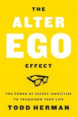 Alter Ego Effect: The Power of Secret Identities to Transform Your Life