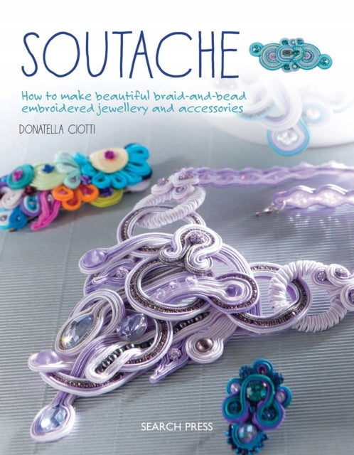 Soutache: How to Make Beautiful Braid-and-Bead Embroidered Jewellery and Accessories