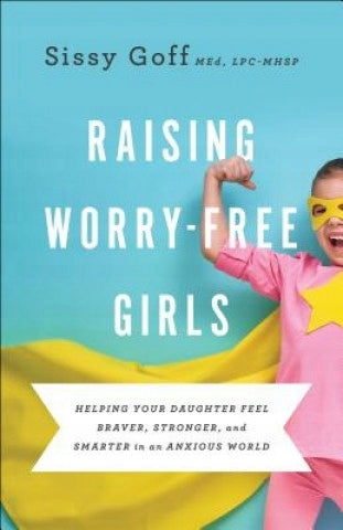 Raising Worry-Free Girls - Helping Your Daughter Feel Braver, Stronger, and Smarter in an Anxious World: Helping Your Daughter Feel Braver, Stronger, and Smarter in an Anxious World