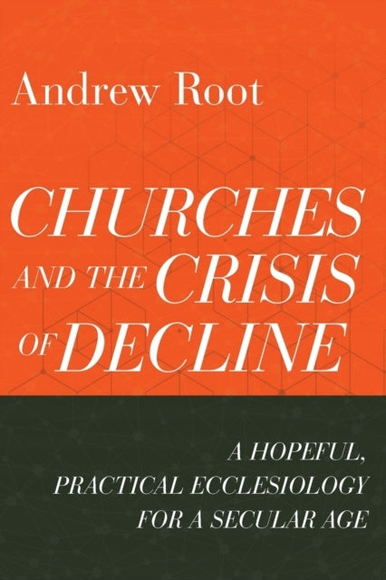 Churches and the Crisis of Decline - A Hopeful, Practical Ecclesiology for a Secular Age: A Hopeful, Practical Ecclesiology for a Secular Age