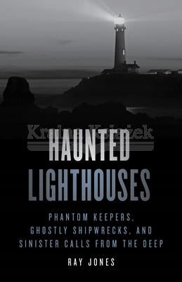 Haunted Lighthouses: Phantom Keepers, Ghostly Shipwrecks, and Sinister Calls from the Deep Second Edition