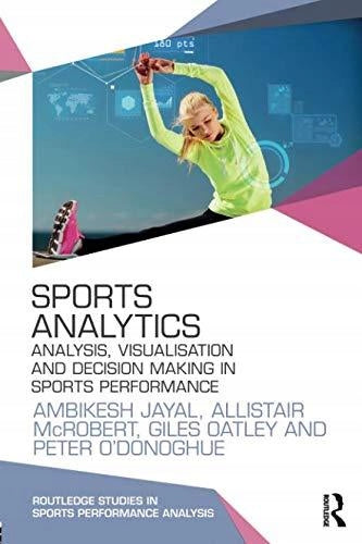 Sports Analytics: Analysis, Visualisation and Decision Making in Sports Performance