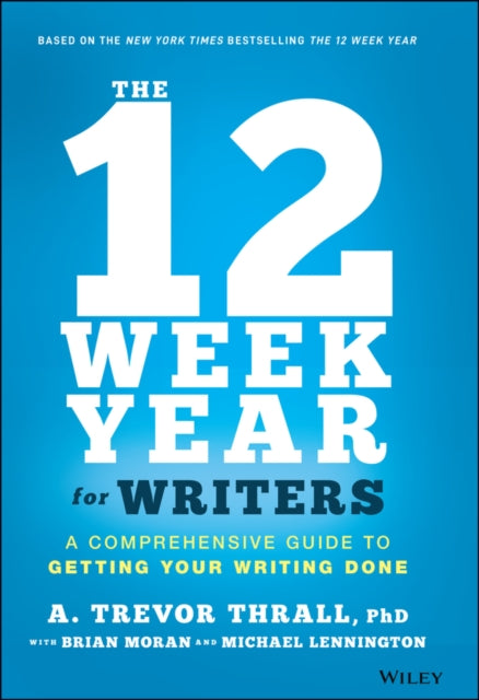 12 Week Year for Writers - A Comprehensive Guide to Getting Your Writing Done: A Comprehensive Guide to Getting Your Writing Done