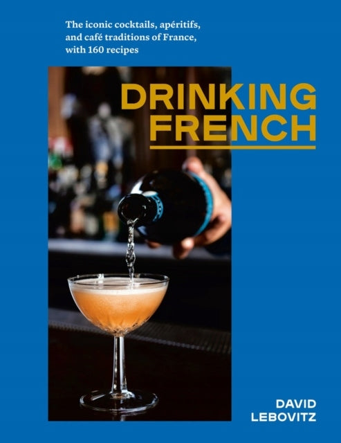 Französisch trinken: Die ikonischen Cocktails, Aperitifs und Café-Traditionen Frankreichs, mit 160 Rezepten