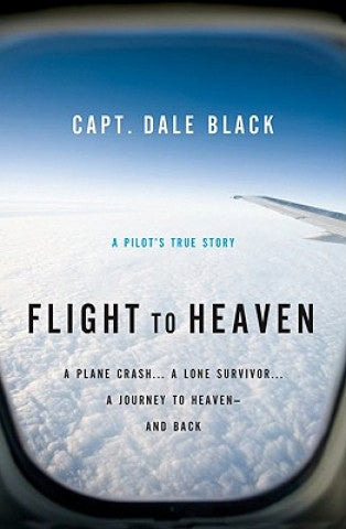 Flight to Heaven - A Plane Crash...A Lone Survivor...A Journey to Heaven--and Back: A Plane Crash...A Lone Survivor...A Journey to Heaven--and Back