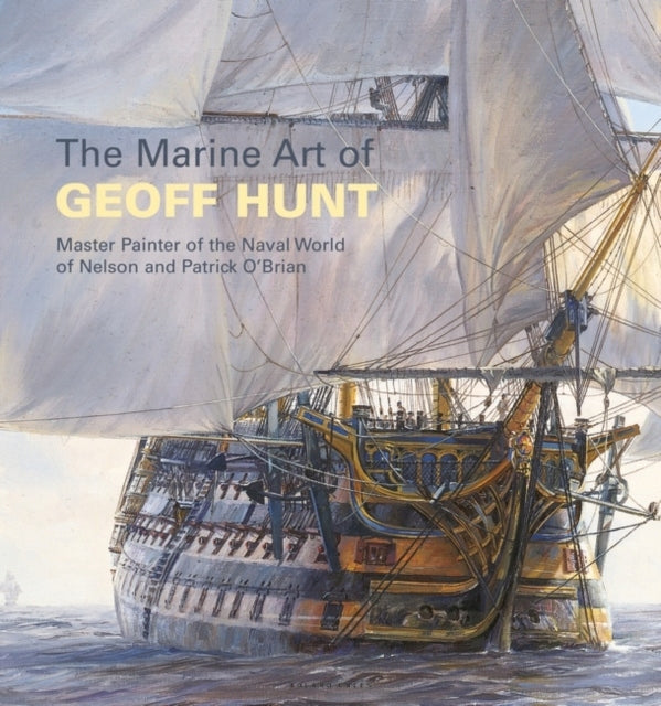 Marine Art of Geoff Hunt: Master Painter of the Naval World of Nelson and Patrick O'Brian