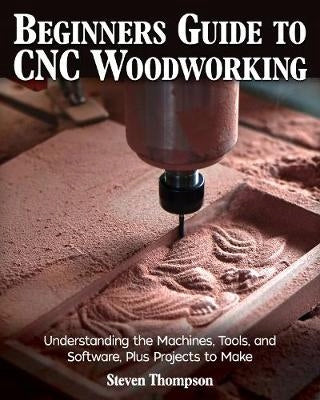 Einsteigerhandbuch für die CNC-Holzbearbeitung: Verständnis der Maschinen, Werkzeuge und Software sowie der durchzuführenden Projekte 