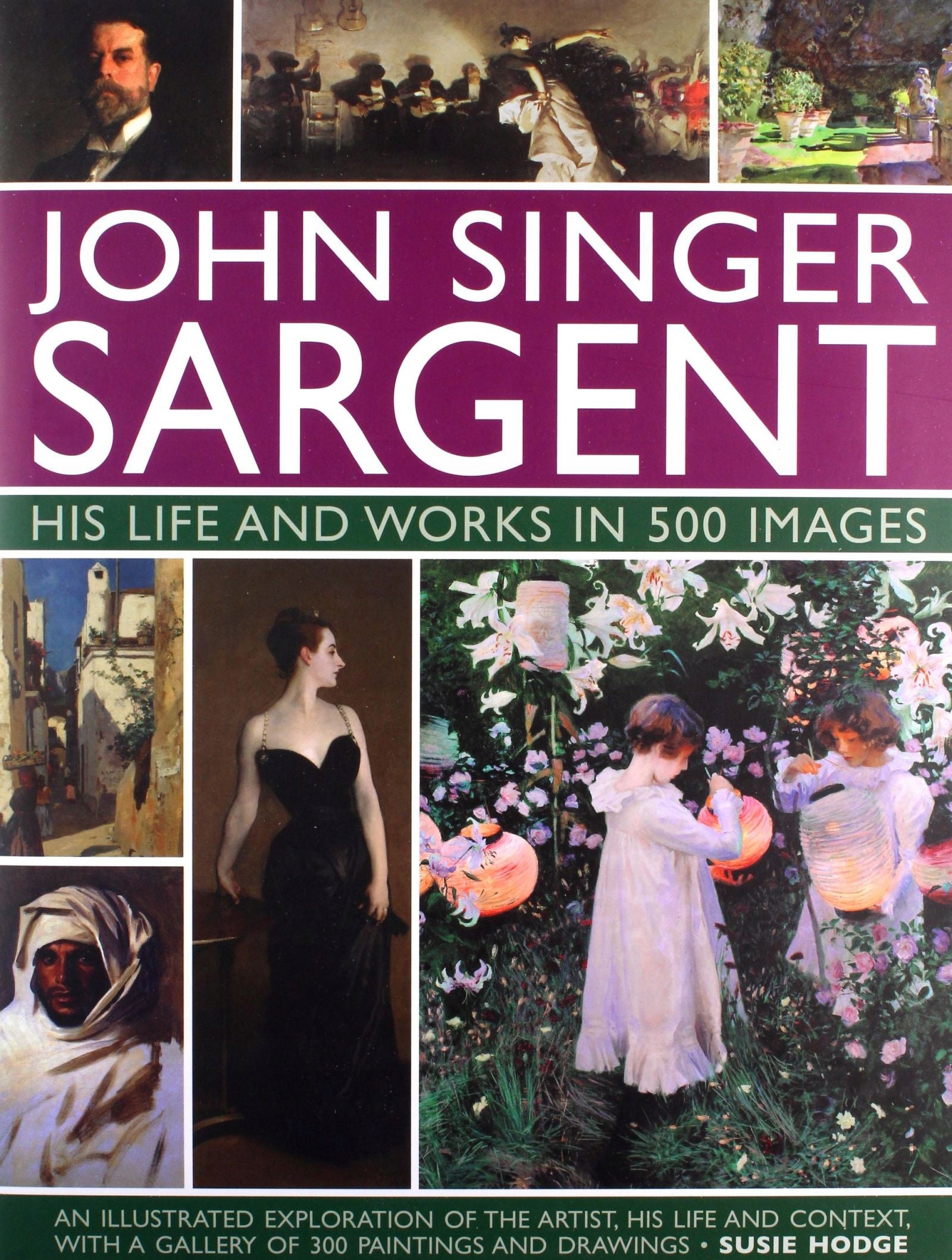 John Singer Sargent: His Life and Works in 500 Images: An illustrated exploration of the artist, his life and context, with a gallery of 300 paintings and drawings