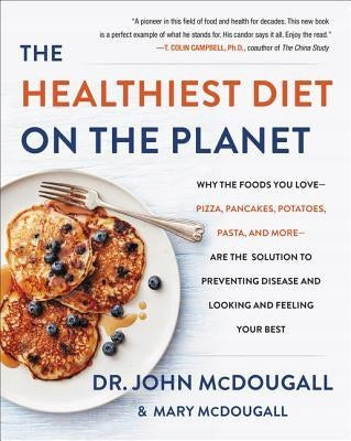 Healthiest Diet on the Planet: Why the Foods You Love-Pizza, Pancakes, Potatoes, Pasta, and More-Are the Solution to Preventing Disease and Looking and Feeling Your Best