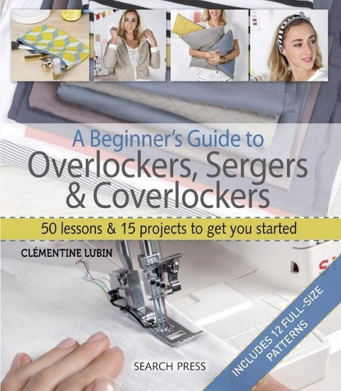 Beginner's Guide to Overlockers, Sergers & Coverlockers: 50 Lessons & 15 Projects to Get You Started