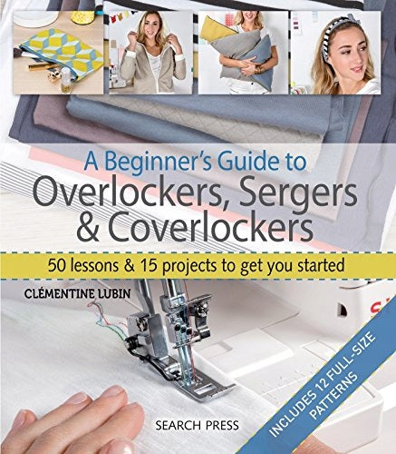 Beginner's Guide to Overlockers, Sergers & Coverlockers: 50 Lessons & 15 Projects to Get You Started