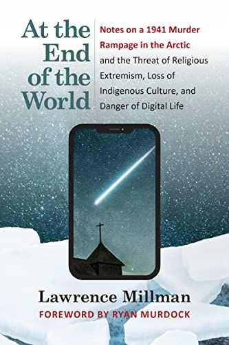 At the End of the World: Notes on a 1941 Murder Rampage in the Arctic and the Threat of Religious Extremism, Loss of Indigenous Culture, and Danger of Digital Life