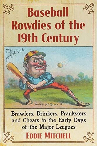 Baseball Rowdies of the 19th Century: Brawlers, Drinkers, Pranksters and Cheats in the Early Days of the Major Leagues