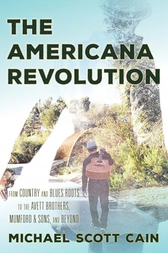 Americana Revolution: From Country and Blues Roots to the Avett Brothers, Mumford & Sons, and Beyond