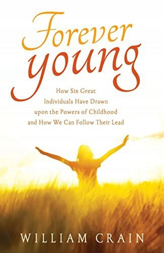 Forever Young: How Six Great Individuals Have Drawn Upon the Powers of Childhood and How We Can Follow Their Lead 2nd Revised edition