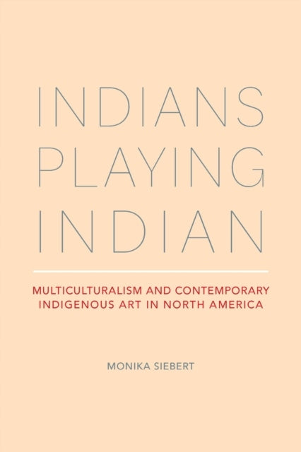 Indians Playing Indian: Multiculturalism and Contemporary Indigenous Art in North America First Edition, 1 ed.