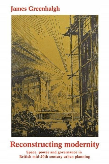 Reconstructing Modernity: Space, Power and Governance in Mid-Twentieth Century British Cities