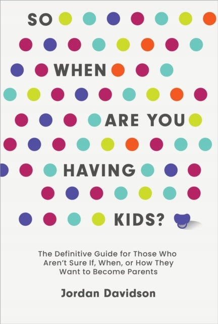 So When Are You Having Kids: The Definitive Guide for Those Who Aren't Sure If, When, or How They Want to Become Parents