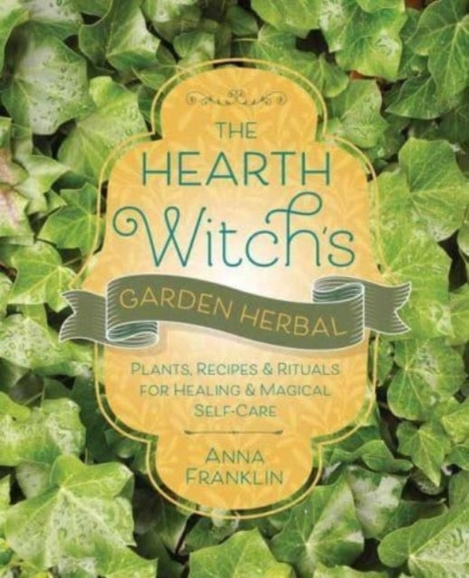 Hearth Witch's Garden Herbal: Plants, Recipes & Rituals for Healing & Magical Self-Care