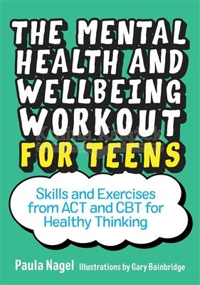 Mental Health and Wellbeing Workout for Teens: Skills and Exercises from ACT and CBT for Healthy Thinking