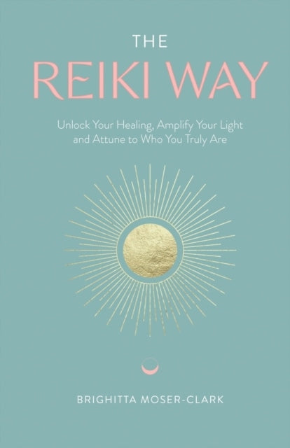 Reiki Way: Unlock Your Healing, Amplify Your Light and Attune to Who You Truly Are