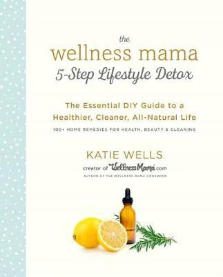 Wellness Mama 5-Step Lifestyle Detox: The Essential DIY Guide to a Healthier, Cleaner, All-Natural Life