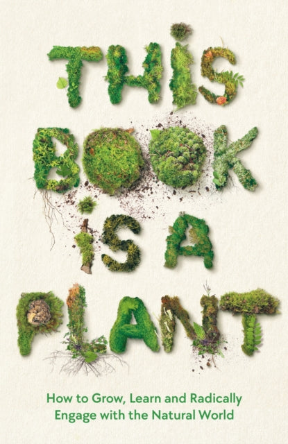 This Book is a Plant: How to Grow, Learn and Radically Engage with the Natural World Main