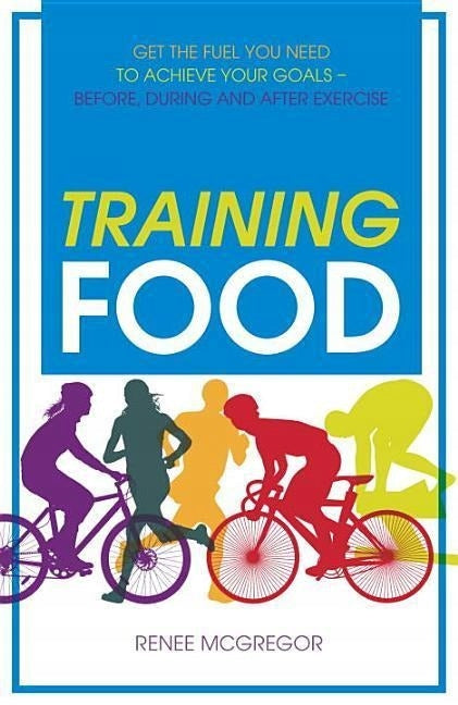 Training Food: Get the Fuel You Need to Achieve Your Goals - Before, During and After Exercise New edition