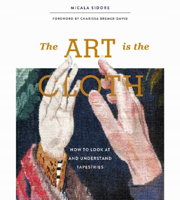 Art is the Cloth: How to Look at and Understand Tapestries: How to Look at and Understand Tapestries