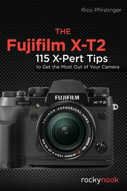 Fujifilm X-T2: 120 X-Pert Tips to Get the Most Out of Your Camera